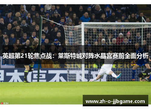 英超第21轮焦点战：莱斯特城对阵水晶宫赛前全面分析