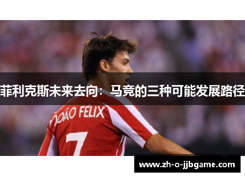 菲利克斯未来去向：马竞的三种可能发展路径