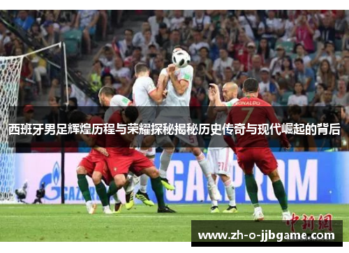 西班牙男足辉煌历程与荣耀探秘揭秘历史传奇与现代崛起的背后