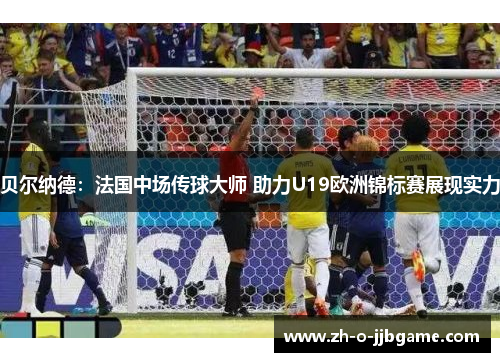 贝尔纳德:法国中场传球大师 助力U19欧洲锦标赛展现实力 贝尔纳德:法国中场传球大师 助力U19欧洲锦标赛展现实力