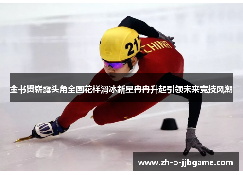 金书贤崭露头角全国花样滑冰新星冉冉升起引领未来竞技风潮 金书贤崭露头角全国花样滑冰新星冉冉升起引领未来竞技风潮