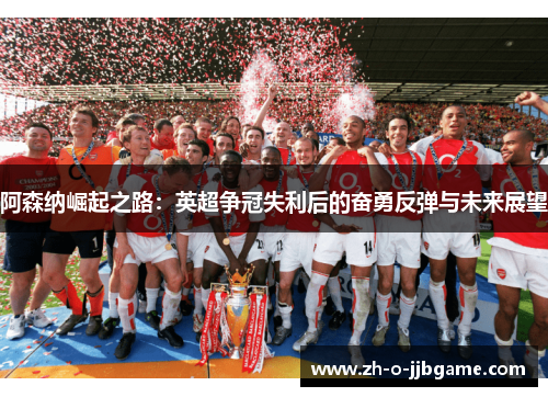 阿森纳崛起之路:英超争冠失利后的奋勇反弹与未来展望 阿森纳崛起之路:英超争冠失利后的奋勇反弹与未来展望