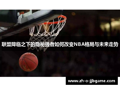 联盟降临之下的隐秘强者如何改变NBA格局与未来走势 联盟降临之下的隐秘强者如何改变NBA格局与未来走势