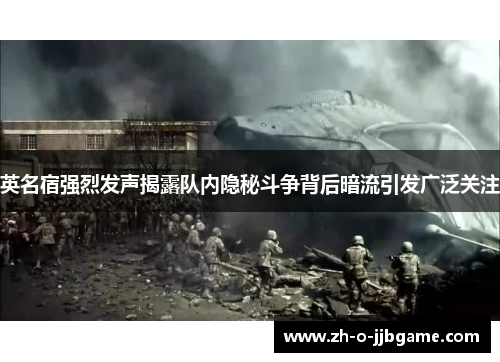 英名宿强烈发声揭露队内隐秘斗争背后暗流引发广泛关注