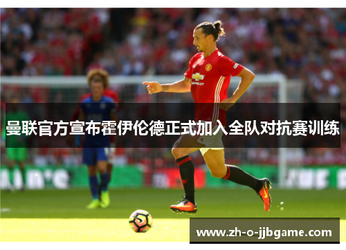 曼联官方宣布霍伊伦德正式加入全队对抗赛训练