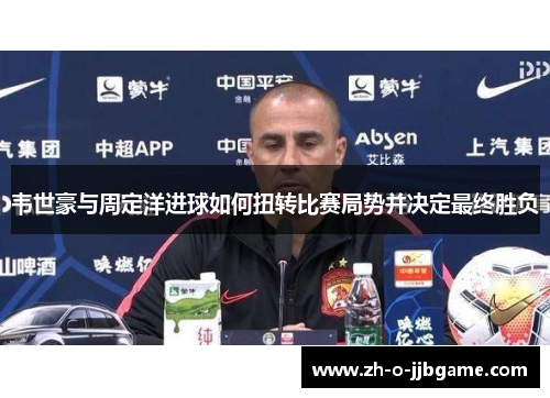 韦世豪与周定洋进球如何扭转比赛局势并决定最终胜负 韦世豪与周定洋进球如何扭转比赛局势并决定最终胜负