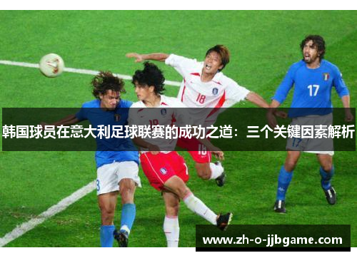 韩国球员在意大利足球联赛的成功之道:三个关键因素解析 韩国球员在意大利足球联赛的成功之道:三个关键因素解析