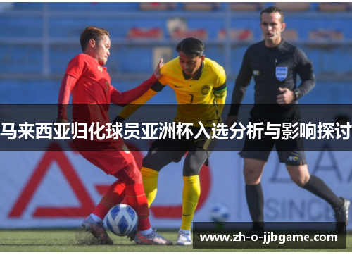 马来西亚归化球员亚洲杯入选分析与影响探讨