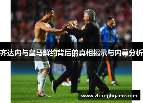 齐达内与皇马解约背后的真相揭示与内幕分析