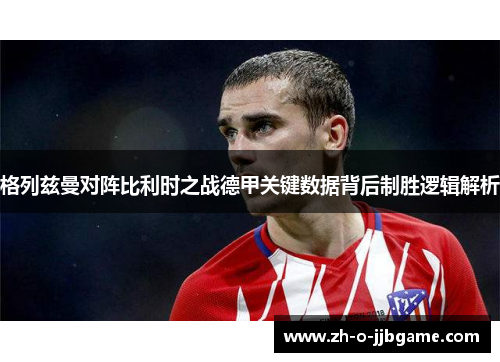 格列兹曼对阵比利时之战德甲关键数据背后制胜逻辑解析 格列兹曼对阵比利时之战德甲关键数据背后制胜逻辑解析