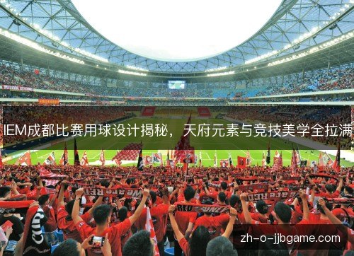 IEM成都比赛用球设计揭秘，天府元素与竞技美学全拉满